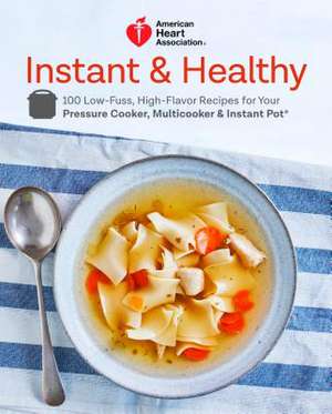 American Heart Association Instant and Healthy: 100 Low-Fuss, High-Flavor Recipes for Your Pressure Cooker, Multicooker and Instant Pot(r) a Cookbook de American Heart Association