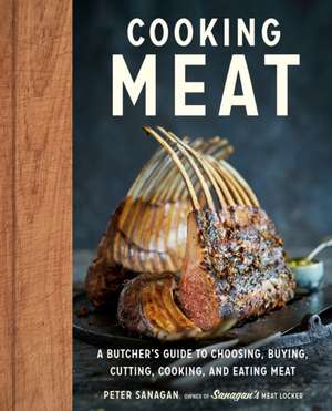 Cooking Meat: A Butcher's Guide to Choosing, Buying, Cutting, Cooking, and Eating Meat de Peter Sanagan