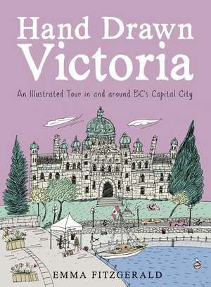 Hand Drawn Victoria: An Illustrated Tour in and around BC's Capital City de Emma FitzGerald