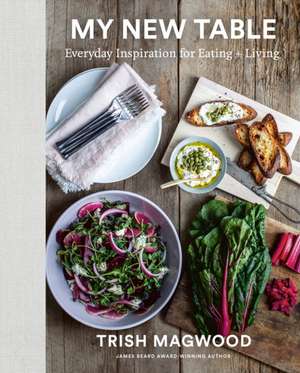 My New Table: Everyday Inspiration for Eating + Living de Trish Magwood