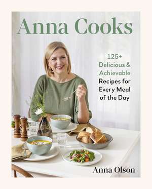 Anna Cooks: 125+ Delicious & Achievable Recipes for Every Meal of the Da de Anna Olson