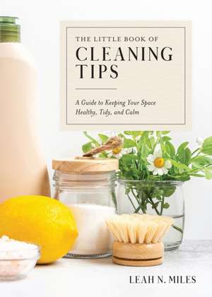 The Little Book of Cleaning Tips: A Guide to Keeping Your Space, Healthy, Tidy, & Calm de Leah N. Miles