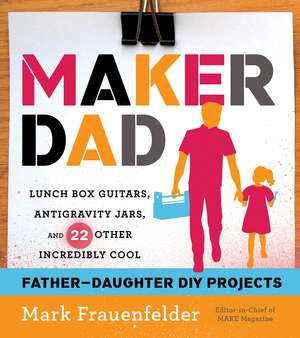 Maker Dad: Lunch Box Guitars, Antigravity Jars, and 22 Other Incredibly Cool Father-Daughter DIY Projects de Mark Frauenfelder