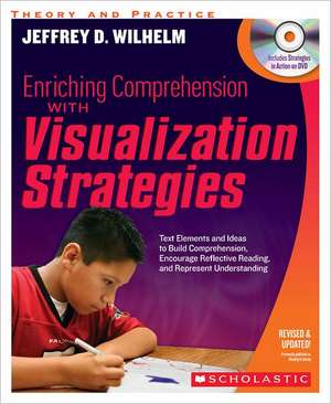 Enriching Comprehension with Visualization Strategies: Text Elements and Ideas to Build Comprehension, Encourage Reflective Reading, and Represent Und de Jeffrey Wilhelm