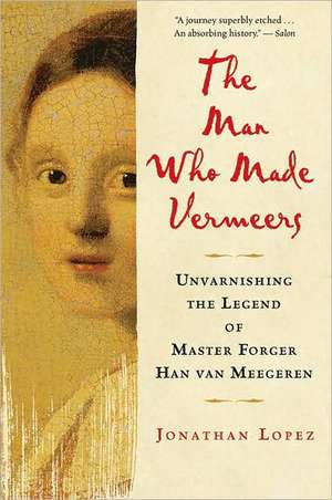 The Man Who Made Vermeers: Unvarnishing the Legend of Master Forger Han van Meegeren de Jonathan Lopez