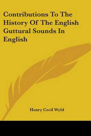 Contributions To The History Of The English Guttural Sounds In English de Henry Cecil Wyld