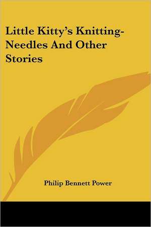 Little Kitty's Knitting-Needles And Other Stories de Philip Bennett Power