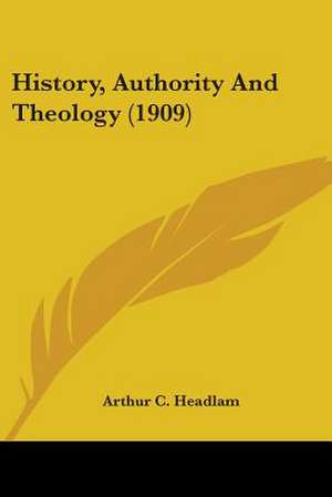 History, Authority And Theology (1909) de Arthur C. Headlam