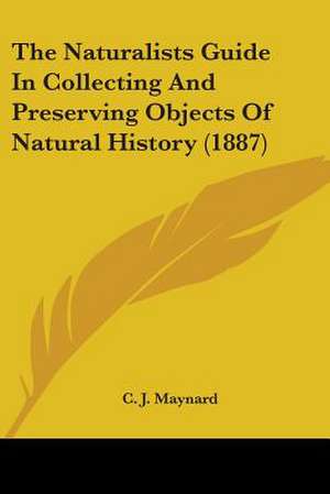 The Naturalists Guide In Collecting And Preserving Objects Of Natural History (1887) de C. J. Maynard