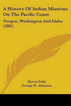 A History Of Indian Missions On The Pacific Coast de Myron Eells