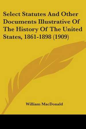 Select Statutes And Other Documents Illustrative Of The History Of The United States, 1861-1898 (1909) de William Macdonald