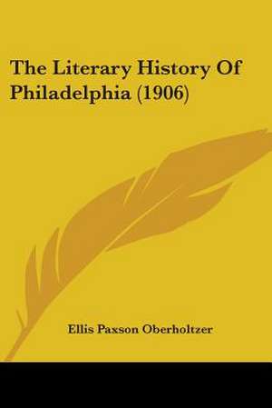 The Literary History Of Philadelphia (1906) de Ellis Paxson Oberholtzer