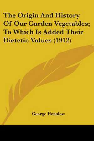 The Origin And History Of Our Garden Vegetables; To Which Is Added Their Dietetic Values (1912) de George Henslow