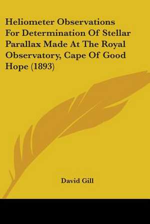 Heliometer Observations For Determination Of Stellar Parallax Made At The Royal Observatory, Cape Of Good Hope (1893) de David Gill