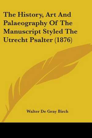 The History, Art And Palaeography Of The Manuscript Styled The Utrecht Psalter (1876) de Walter De Gray Birch