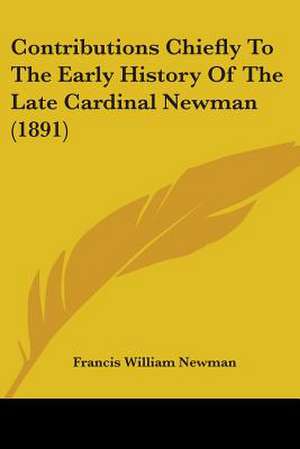 Contributions Chiefly To The Early History Of The Late Cardinal Newman (1891) de Francis William Newman