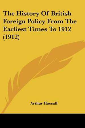 The History Of British Foreign Policy From The Earliest Times To 1912 (1912) de Arthur Hassall