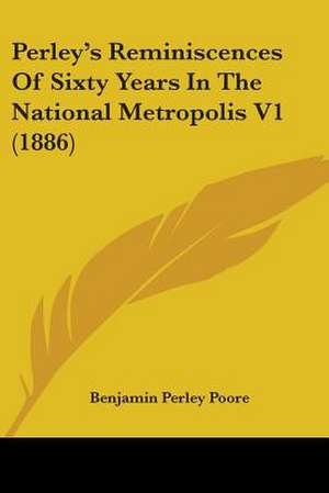 Perley's Reminiscences Of Sixty Years In The National Metropolis V1 (1886) de Benjamin Perley Poore