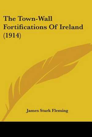 The Town-Wall Fortifications Of Ireland (1914) de James Sturk Fleming