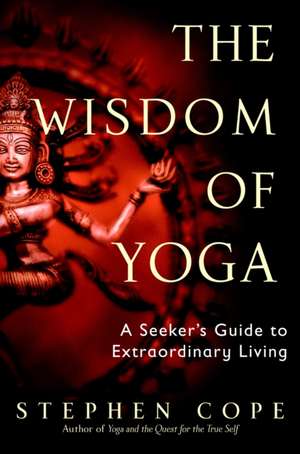 The Wisdom of Yoga: A Seeker's Guide to Extraordinary Living de Stephen Cope