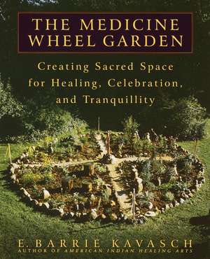 The Medicine Wheel Garden: Creating Sacred Space for Healing, Celebration, and Tranquillity de E. Barrie Kavasch