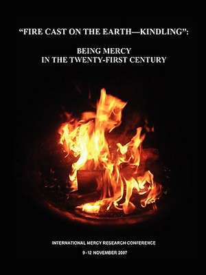 Fire Cast on the Earth-Kindling: Being Mercy in the Twenty-First Century de Resea International Research Conference