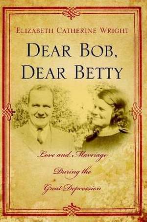 Dear Bob, Dear Betty: Love and Marriage During the Great Depression de Elizabeth C. Wright