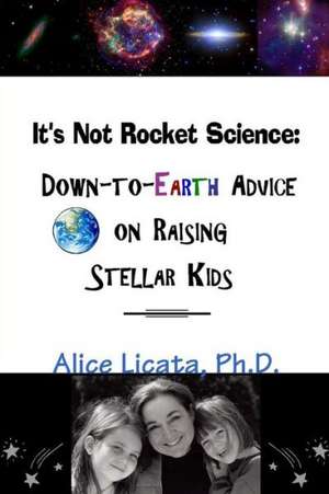 It's Not Rocket Science: Down-To-Earth Advice on Raising Stellar Kids de Ph. D. Alice Licata