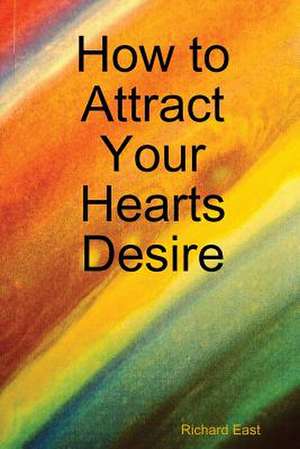 How to Attract Your Hearts Desire de Richard East