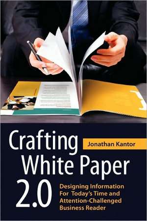 Crafting White Paper 2.0: Designing Information for Today's Time and Attention-Challenged Business Reader de Jonathan Kantor