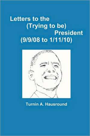 Letters to the (Trying to be) President (9/9/08 to 12/25/09) de Turnin A. Hausround