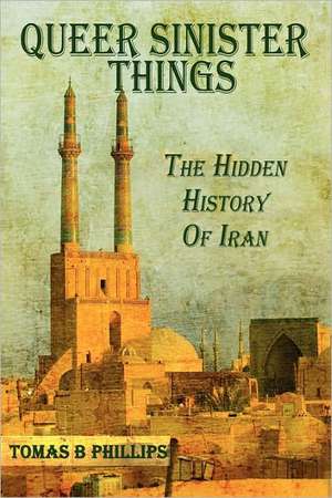 Queer Sinister Things: The Hidden History of Iran de Tomas B. Phillips