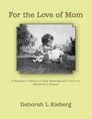 For the Love of Mom a Daughter's Memoir of Daily Blessings and Trials with Alzheimer's Disease de Deborah L. Risberg