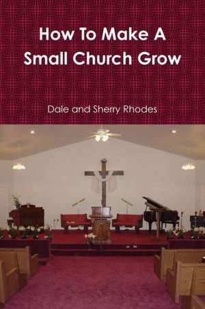 How To Make A Small Church Grow de Dale And Sherry Rhodes