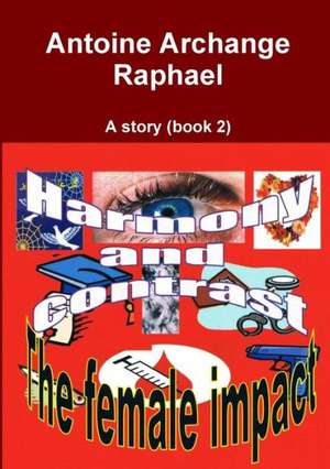 Harmony and Contrast, the Female Impact (a Story), Book2 de Antoine Archange Raphael