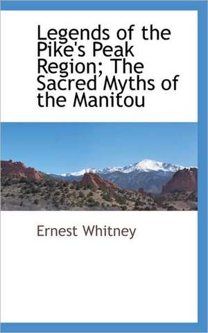 Legends of the Pike's Peak Region; The Sacred Myths of the Manitou de Ernest Whitney