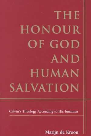 The Honour of God and Human Salvation: Calvin's Theology According to His Institutes de Marijn de Kroon