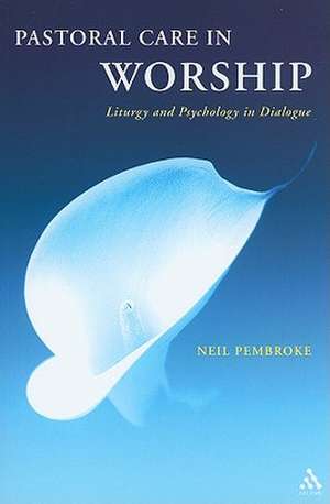 Pastoral Care in Worship: Liturgy and Psychology in Dialogue de Neil Pembroke