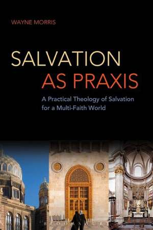 Salvation as Praxis: A Practical Theology of Salvation for a Multi-Faith World de Dr Wayne Morris