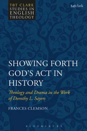 Showing Forth God's Act in History: Theology and Drama in the Work of Dorothy L. Sayers de Dr Frances Clemson