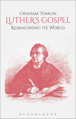 Luther's Gospel: Reimagining the World de The Revd Dr Graham Tomlin