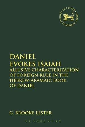 Daniel Evokes Isaiah: Allusive Characterization of Foreign Rule in the Hebrew-Aramaic Book of Daniel de Prof Dr G. Brooke Lester