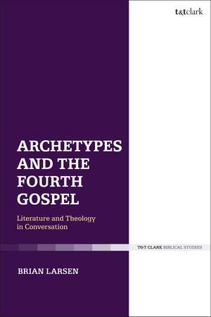 Archetypes and the Fourth Gospel: Literature and Theology in Conversation de Brian Larsen