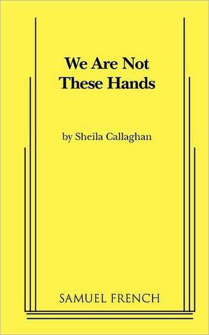 We Are Not These Hands de Sheila Callaghan