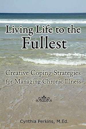 Living Life to the Fullest - Creative Coping Strategies for Managing Chronic Illness de M. Ed Cynthia Perkins