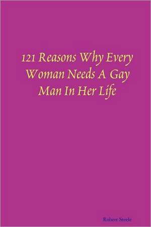 121 Reasons Why Every Woman Needs a Gay Man in Her Life de ROBERT STEELE