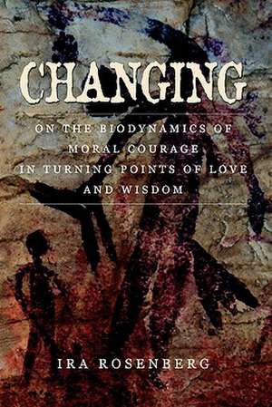 Changing: On the Biodynamics of Moral Courage in Turning Points of Love and Wisdom de Ira Rosenberg