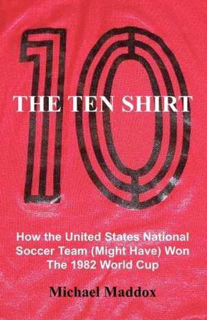 The Ten Shirt: How the United States National Soccer Team (Might Have) Won the 1982 World Cup de Michael Maddox