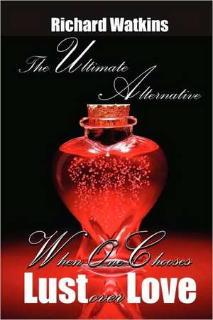 The Ultimate Alternative: When One Chooses Lust Over Love de Richard Watkins