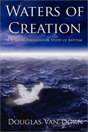 Waters of Creation: A Biblical Theological Study of Baptism de Douglas Van Dorn